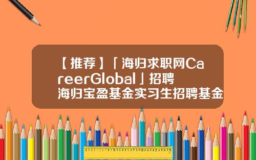 【推荐】「海归求职网CareerGlobal」招聘海归宝盈基金实习生招聘基金实习