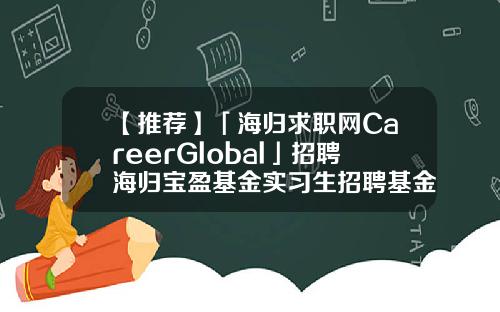 【推荐】「海归求职网CareerGlobal」招聘海归宝盈基金实习生招聘基金渠道招聘