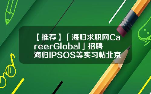 【推荐】「海归求职网CareerGlobal」招聘海归IPSOS等实习帖北京对冲基金
