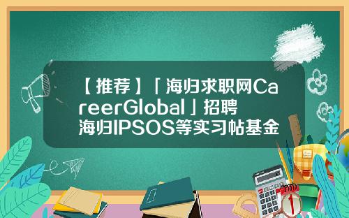 【推荐】「海归求职网CareerGlobal」招聘海归IPSOS等实习帖基金招聘网