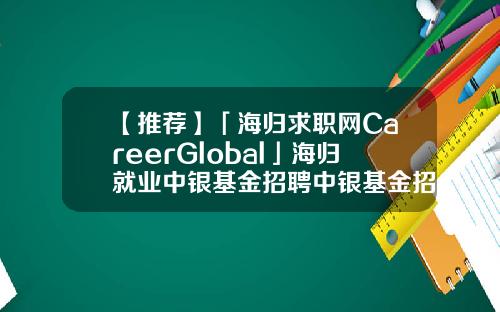 【推荐】「海归求职网CareerGlobal」海归就业中银基金招聘中银基金招聘
