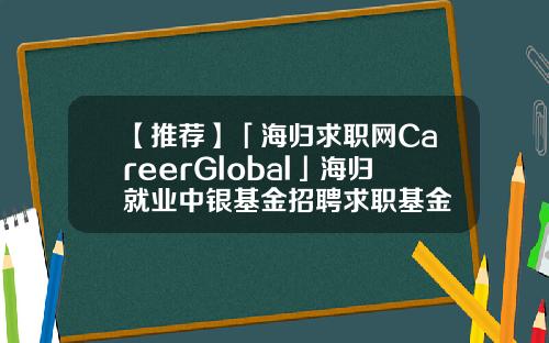 【推荐】「海归求职网CareerGlobal」海归就业中银基金招聘求职基金