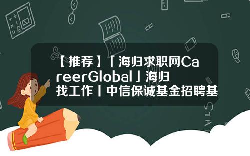 【推荐】「海归求职网CareerGlobal」海归找工作丨中信保诚基金招聘基金公司就业