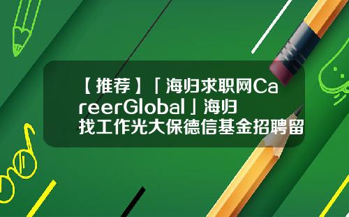 【推荐】「海归求职网CareerGlobal」海归找工作光大保德信基金招聘留学生基金网