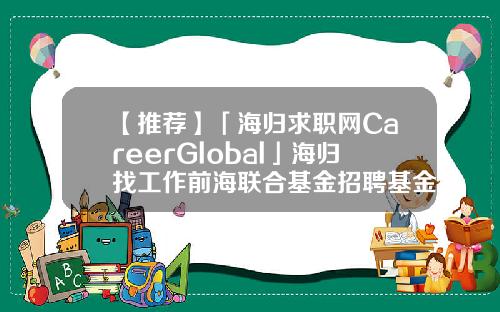 【推荐】「海归求职网CareerGlobal」海归找工作前海联合基金招聘基金求职简历