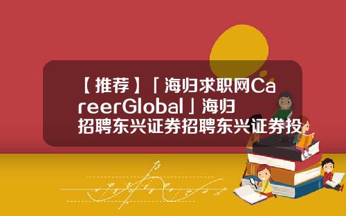 【推荐】「海归求职网CareerGlobal」海归招聘东兴证券招聘东兴证券投资有限公司招聘