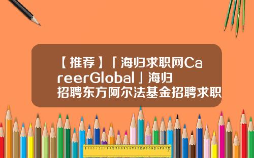 【推荐】「海归求职网CareerGlobal」海归招聘东方阿尔法基金招聘求职基金