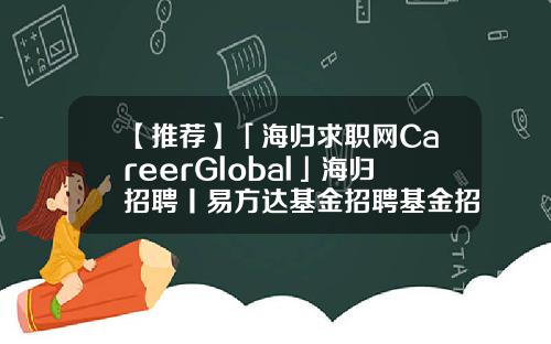 【推荐】「海归求职网CareerGlobal」海归招聘丨易方达基金招聘基金招聘网