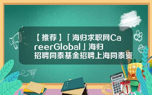 【推荐】「海归求职网CareerGlobal」海归招聘同泰基金招聘上海同泰资产管理有限公司
