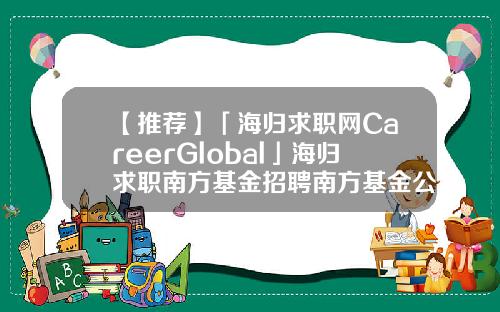 【推荐】「海归求职网CareerGlobal」海归求职南方基金招聘南方基金公司查询