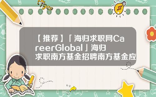 【推荐】「海归求职网CareerGlobal」海归求职南方基金招聘南方基金应届生