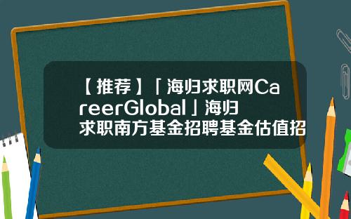 【推荐】「海归求职网CareerGlobal」海归求职南方基金招聘基金估值招聘
