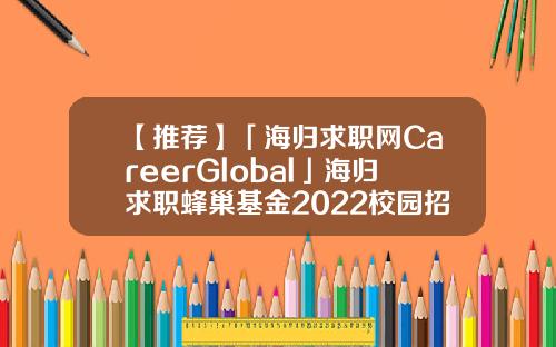 【推荐】「海归求职网CareerGlobal」海归求职蜂巢基金2022校园招聘基金校园招聘