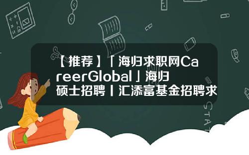 【推荐】「海归求职网CareerGlobal」海归硕士招聘丨汇添富基金招聘求职基金