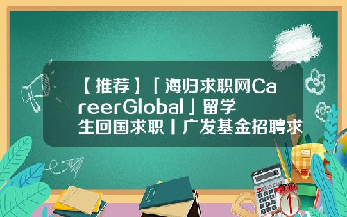 【推荐】「海归求职网CareerGlobal」留学生回国求职丨广发基金招聘求职基金