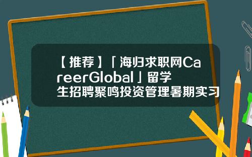 【推荐】「海归求职网CareerGlobal」留学生招聘聚鸣投资管理暑期实习生基金暑期实习