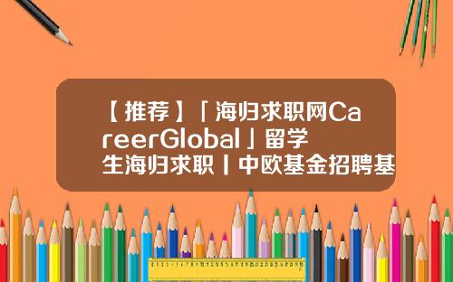 【推荐】「海归求职网CareerGlobal」留学生海归求职丨中欧基金招聘基金招聘网