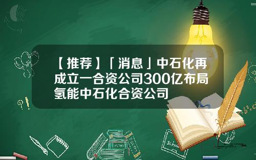 【推荐】「消息」中石化再成立一合资公司300亿布局氢能中石化合资公司