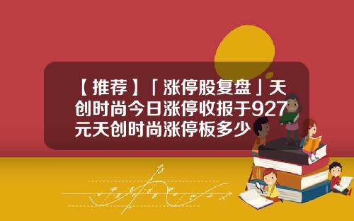 【推荐】「涨停股复盘」天创时尚今日涨停收报于927元天创时尚涨停板多少