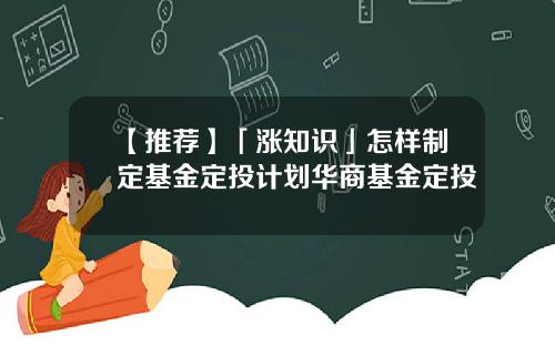 【推荐】「涨知识」怎样制定基金定投计划华商基金定投