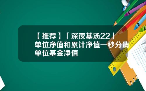 【推荐】「深夜基汤22」单位净值和累计净值一秒分清单位基金净值