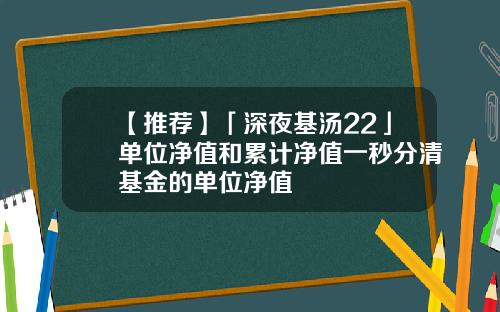 【推荐】「深夜基汤22」单位净值和累计净值一秒分清基金的单位净值