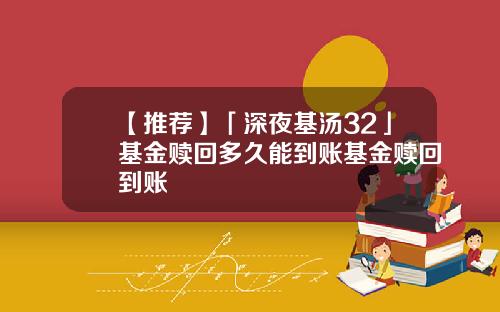 【推荐】「深夜基汤32」基金赎回多久能到账基金赎回到账