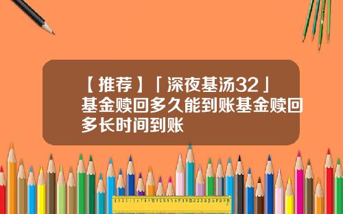 【推荐】「深夜基汤32」基金赎回多久能到账基金赎回多长时间到账