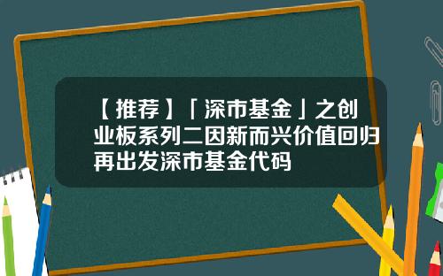 【推荐】「深市基金」之创业板系列二因新而兴价值回归再出发深市基金代码