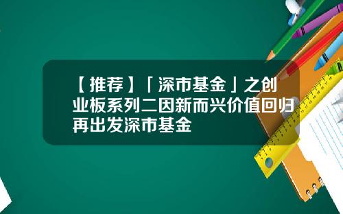【推荐】「深市基金」之创业板系列二因新而兴价值回归再出发深市基金