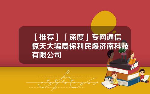【推荐】「深度」专网通信惊天大骗局保利民爆济南科技有限公司