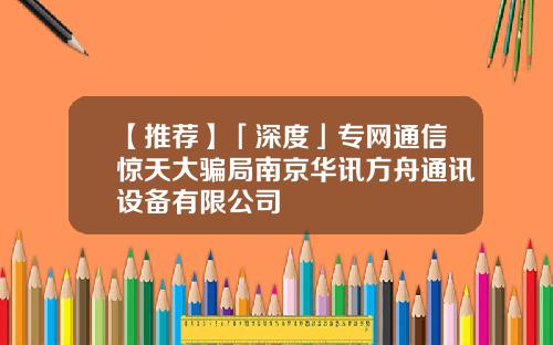 【推荐】「深度」专网通信惊天大骗局南京华讯方舟通讯设备有限公司