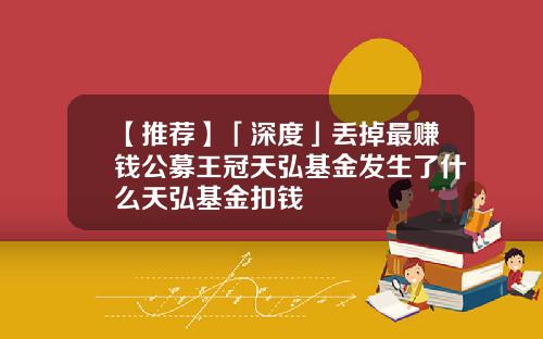 【推荐】「深度」丢掉最赚钱公募王冠天弘基金发生了什么天弘基金扣钱
