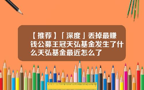 【推荐】「深度」丢掉最赚钱公募王冠天弘基金发生了什么天弘基金最近怎么了