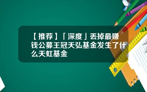 【推荐】「深度」丢掉最赚钱公募王冠天弘基金发生了什么天虹基金