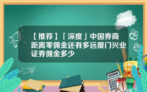 【推荐】「深度」中国券商距离零佣金还有多远厦门兴业证券佣金多少