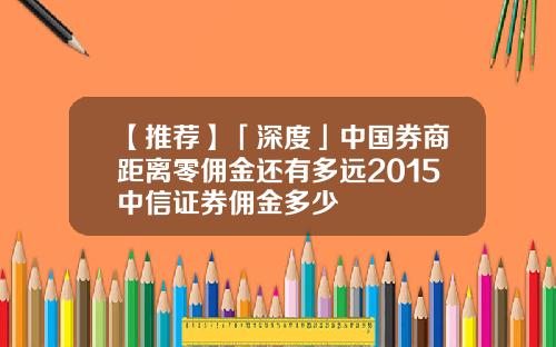 【推荐】「深度」中国券商距离零佣金还有多远2015中信证券佣金多少