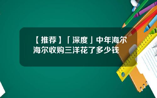【推荐】「深度」中年海尔海尔收购三洋花了多少钱