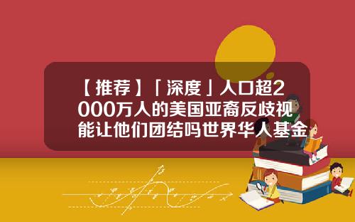 【推荐】「深度」人口超2000万人的美国亚裔反歧视能让他们团结吗世界华人基金会