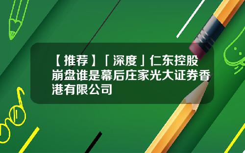 【推荐】「深度」仁东控股崩盘谁是幕后庄家光大证券香港有限公司