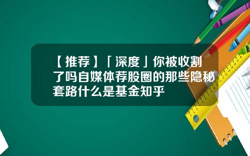 【推荐】「深度」你被收割了吗自媒体荐股圈的那些隐秘套路什么是基金知乎