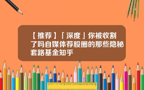【推荐】「深度」你被收割了吗自媒体荐股圈的那些隐秘套路基金知乎