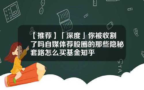 【推荐】「深度」你被收割了吗自媒体荐股圈的那些隐秘套路怎么买基金知乎