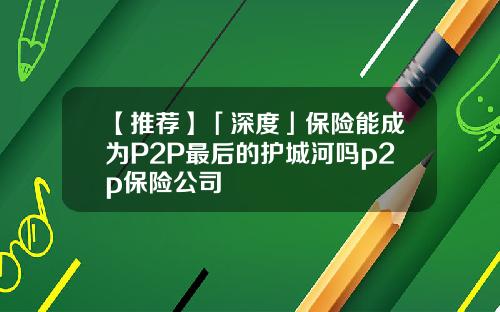 【推荐】「深度」保险能成为P2P最后的护城河吗p2p保险公司