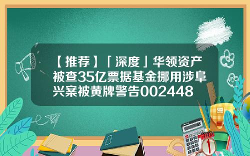 【推荐】「深度」华领资产被查35亿票据基金挪用涉阜兴案被黄牌警告002448基金