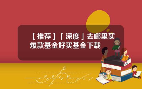 【推荐】「深度」去哪里买爆款基金好买基金下载