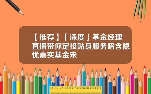 【推荐】「深度」基金经理直播带你定投贴身服务暗含隐忧嘉实基金宋