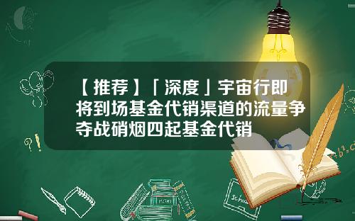 【推荐】「深度」宇宙行即将到场基金代销渠道的流量争夺战硝烟四起基金代销