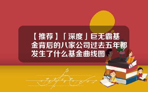 【推荐】「深度」巨无霸基金背后的八家公司过去五年都发生了什么基金曲线图