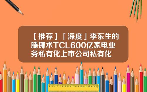 【推荐】「深度」李东生的腾挪术TCL600亿家电业务私有化上市公司私有化